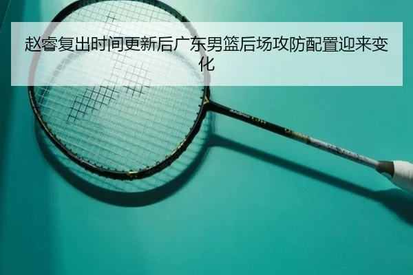 赵睿复出时间更新后广东男篮后场攻防配置迎来变化
